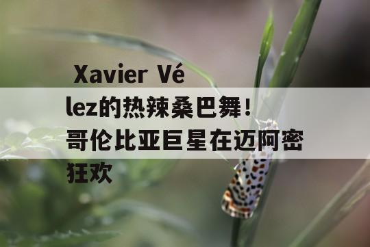  Xavier Vélez的热辣桑巴舞！哥伦比亚巨星在迈阿密狂欢