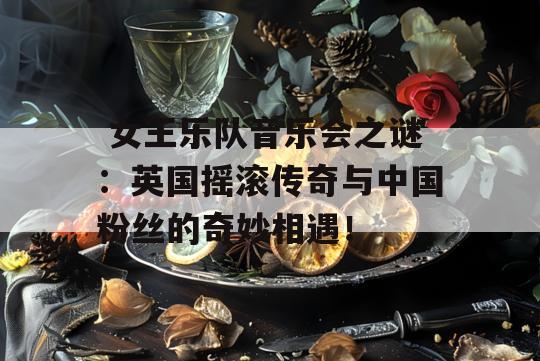  女王乐队音乐会之谜：英国摇滚传奇与中国粉丝的奇妙相遇！