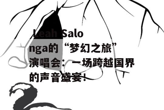  Leah Salonga的“梦幻之旅”演唱会：一场跨越国界的声音盛宴！