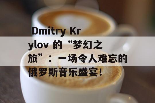  Dmitry Krylov 的“梦幻之旅”：一场令人难忘的俄罗斯音乐盛宴！