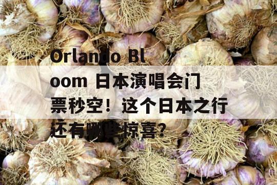 Orlando Bloom 日本演唱会门票秒空！这个日本之行还有哪些惊喜？